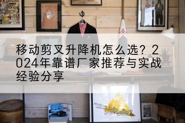 三江升降平台厂家推荐-移动剪叉升降机怎么选？2024年靠谱厂家推荐与实战经验分享