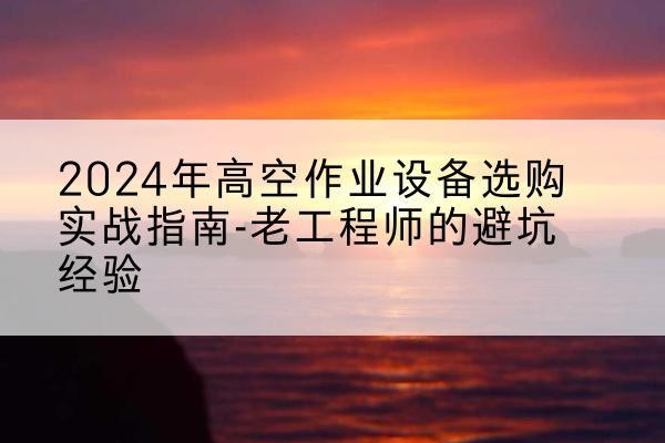 三江高空作业升降机厂家推荐-2024年高空作业设备选购实战指南-老工程师的避坑经验
