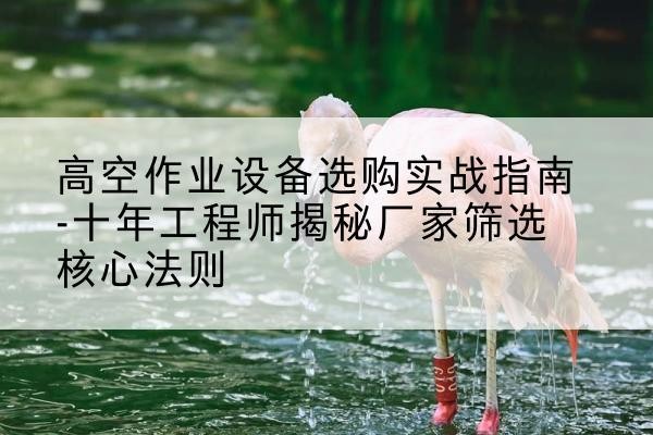 三江剪叉式升降机厂家-高空作业设备选购实战指南-十年工程师揭秘厂家筛选核心法则