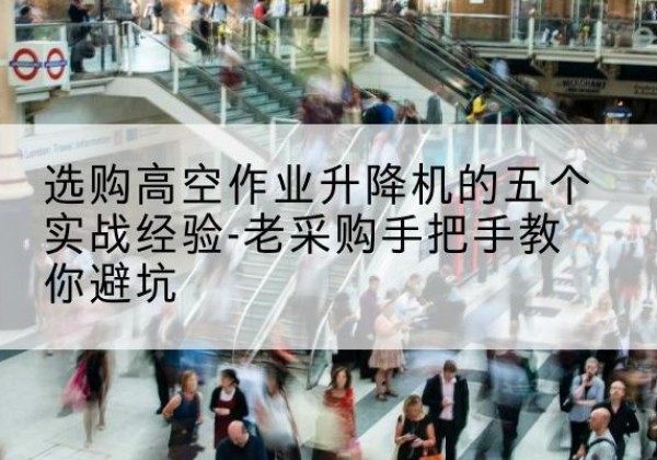 三江高空作业升降机厂家-选购高空作业升降机的五个实战经验-老采购手把手教你避坑