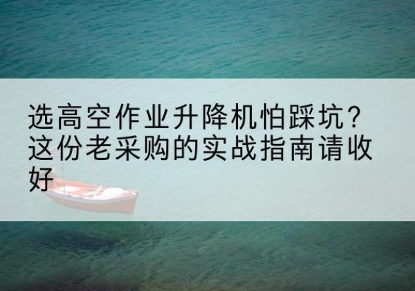 三江高空作业升降机厂家推荐-选高空作业升降机怕踩坑？这份老采购的实战指南请收好