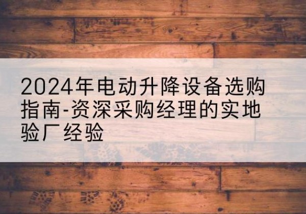 三江电动剪叉升降平台厂家-2024年电动升降设备选购指南-资深采购经理的实地验厂经验