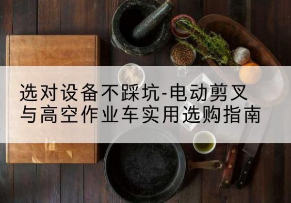三江电动剪叉升降平台怎么选-选对设备不踩坑-电动剪叉与高空作业车实用选购指南
