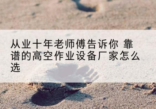 三江高空作业升降机厂家推荐-从业十年老师傅告诉你 靠谱的高空作业设备厂家怎么选