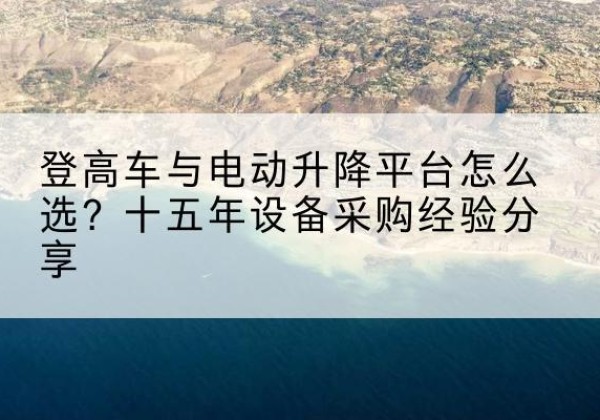 三江登高车厂家厂家-登高车与电动升降平台怎么选？十五年设备采购经验分享