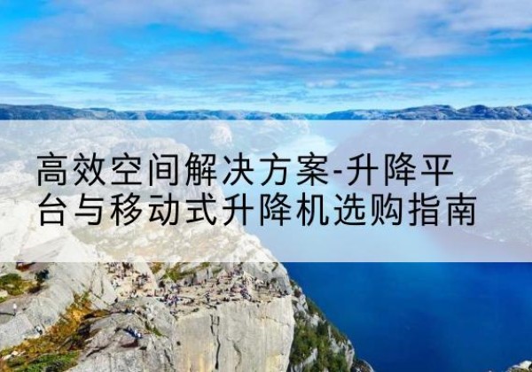 三江升降平台厂家-*空间解决方案-升降平台与移动式升降机选购指南