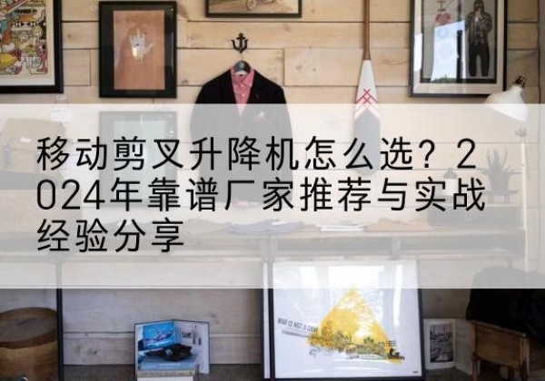 三江升降平台厂家推荐-移动剪叉升降机怎么选？2024年靠谱厂家推荐与实战经验分享