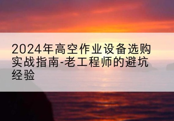 三江高空作业升降机厂家推荐-2024年高空作业设备选购实战指南-老工程师的避坑经验